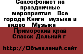 Саксофонист на праздничные мероприятия - Все города Книги, музыка и видео » Музыка, CD   . Приморский край,Спасск-Дальний г.